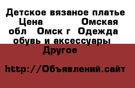 Детское вязаное платье › Цена ­ 3 000 - Омская обл., Омск г. Одежда, обувь и аксессуары » Другое   